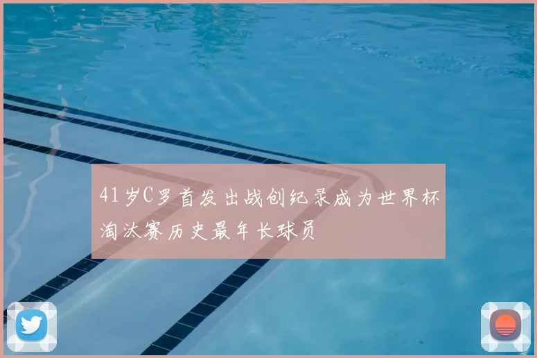 41岁C罗首发出战创纪录成为世界杯淘汰赛历史最年长球员