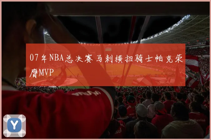 07年NBA总决赛马刺横扫骑士帕克荣膺MVP