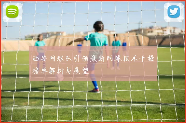 西安网球队引领最新网球技术十强榜单解析与展望