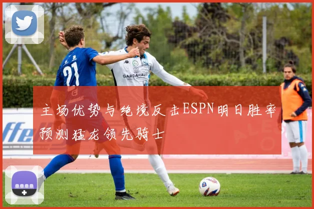 主场优势与绝境反击ESPN明日胜率预测猛龙领先骑士