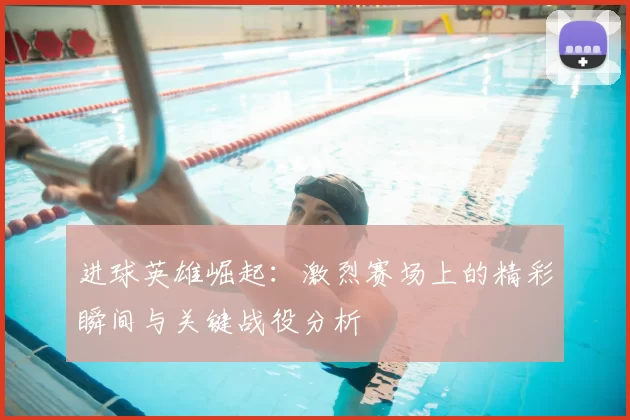 进球英雄崛起：激烈赛场上的精彩瞬间与关键战役分析