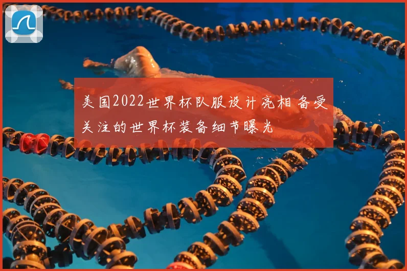 美国2022世界杯队服设计亮相 备受关注的世界杯装备细节曝光