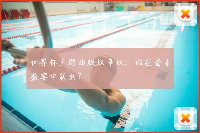世界杯主题曲版权争议:谁在音乐盛宴中获利?