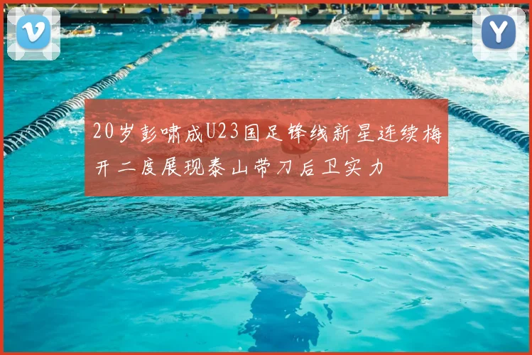20岁彭啸成U23国足锋线新星连续梅开二度展现泰山带刀后卫实力