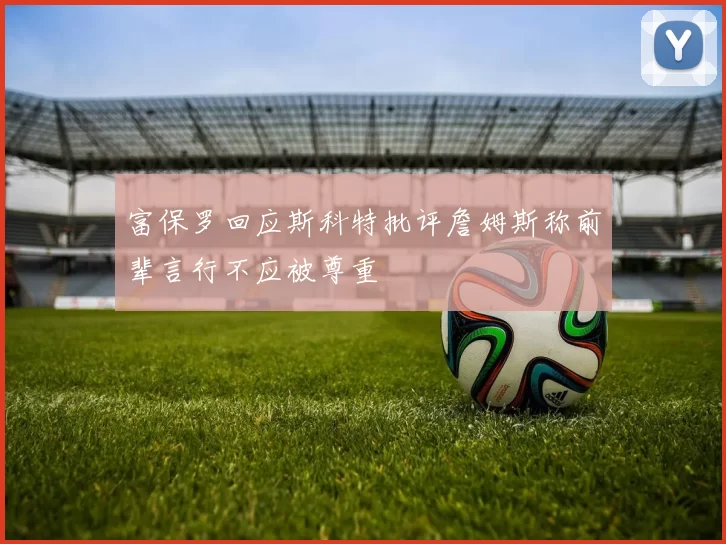 富保罗回应斯科特批评詹姆斯称前辈言行不应被尊重