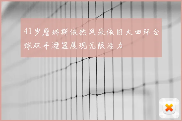 41岁詹姆斯依然风采依旧大回环合球双手灌篮展现无限活力