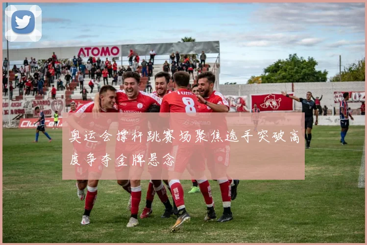 奥运会撑杆跳赛场聚焦选手突破高度争夺金牌悬念